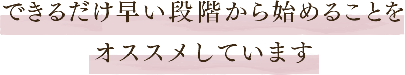 なるべく早い段階から始めることをオススメしています