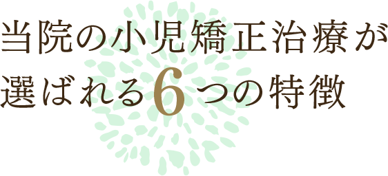 当院の小児矯正治療が選ばれる6つの特徴